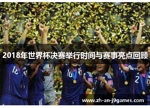 2018年世界杯决赛举行时间与赛事亮点回顾