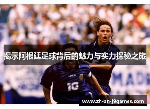 揭示阿根廷足球背后的魅力与实力探秘之旅