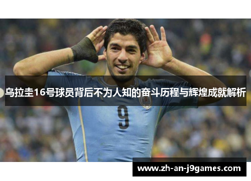 乌拉圭16号球员背后不为人知的奋斗历程与辉煌成就解析