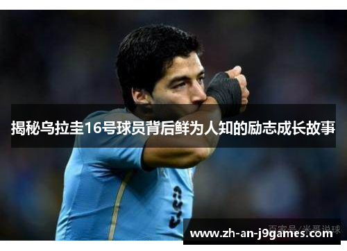 揭秘乌拉圭16号球员背后鲜为人知的励志成长故事 揭秘乌拉圭16号球员背后鲜为人知的励志成长故事