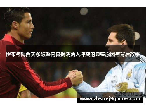 伊布与梅西关系破裂内幕揭晓两人冲突的真实原因与背后故事