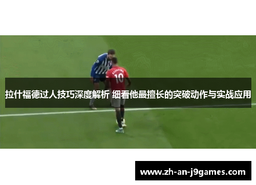 拉什福德过人技巧深度解析 细看他最擅长的突破动作与实战应用