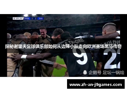 探秘谢里夫足球俱乐部如何从边陲小队走向欧洲赛场黑马传奇