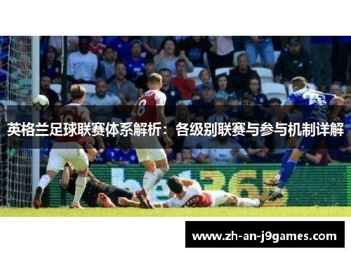 英格兰足球联赛体系解析:各级别联赛与参与机制详解 英格兰足球联赛体系解析:各级别联赛与参与机制详解
