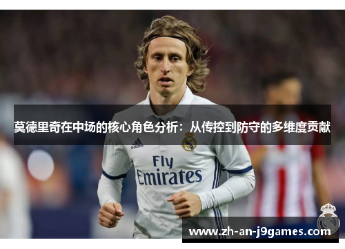 莫德里奇在中场的核心角色分析：从传控到防守的多维度贡献