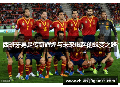 西班牙男足传奇辉煌与未来崛起的蜕变之路