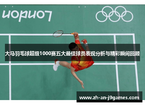 大马羽毛球超级1000赛五大最佳球员表现分析与精彩瞬间回顾