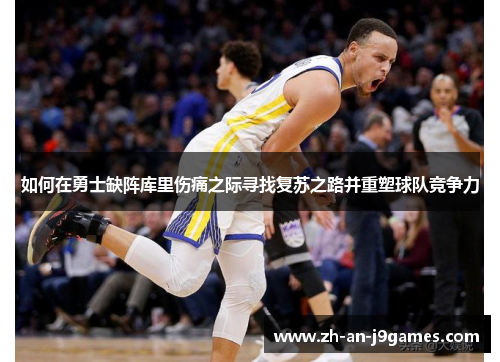 如何在勇士缺阵库里伤痛之际寻找复苏之路并重塑球队竞争力