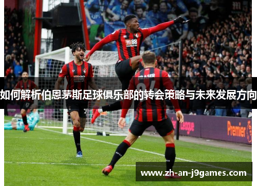 如何解析伯恩茅斯足球俱乐部的转会策略与未来发展方向