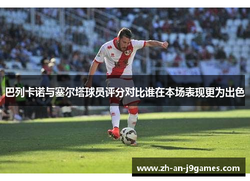 巴列卡诺与塞尔塔球员评分对比谁在本场表现更为出色 巴列卡诺与塞尔塔球员评分对比谁在本场表现更为出色