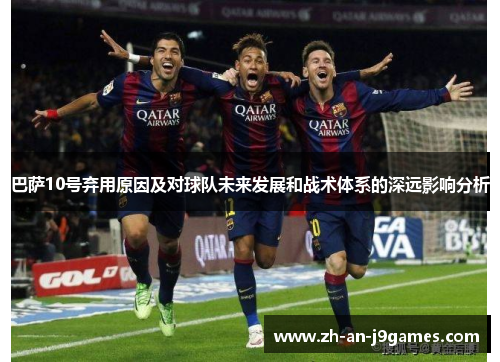 巴萨10号弃用原因及对球队未来发展和战术体系的深远影响分析