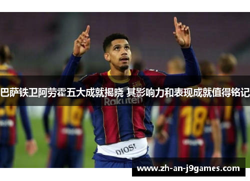巴萨铁卫阿劳霍五大成就揭晓 其影响力和表现成就值得铭记