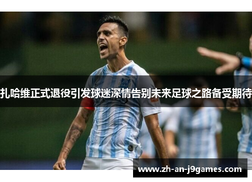 扎哈维正式退役引发球迷深情告别未来足球之路备受期待 扎哈维正式退役引发球迷深情告别未来足球之路备受期待