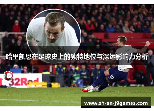 哈里凯恩在足球史上的独特地位与深远影响力分析