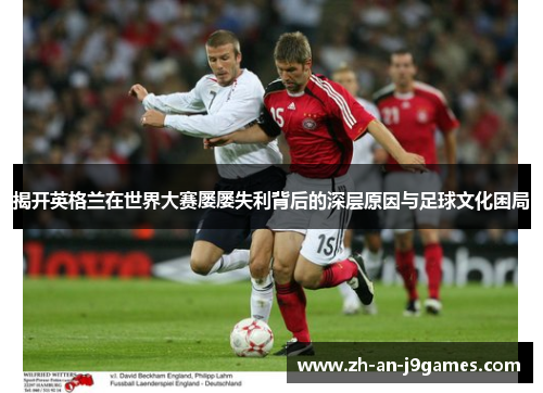 揭开英格兰在世界大赛屡屡失利背后的深层原因与足球文化困局