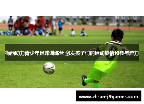 梅西助力青少年足球训练营 激发孩子们的运动热情和参与潜力