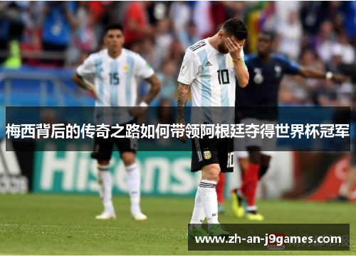 梅西背后的传奇之路如何带领阿根廷夺得世界杯冠军 梅西背后的传奇之路如何带领阿根廷夺得世界杯冠军