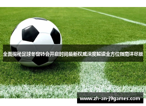 全面揭秘足球冬窗转会开启时间最新权威深度解读全方位指南详尽版 全面揭秘足球冬窗转会开启时间最新权威深度解读全方位指南详尽版
