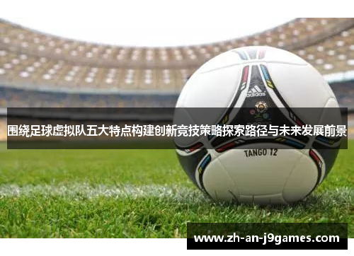 围绕足球虚拟队五大特点构建创新竞技策略探索路径与未来发展前景 围绕足球虚拟队五大特点构建创新竞技策略探索路径与未来发展前景