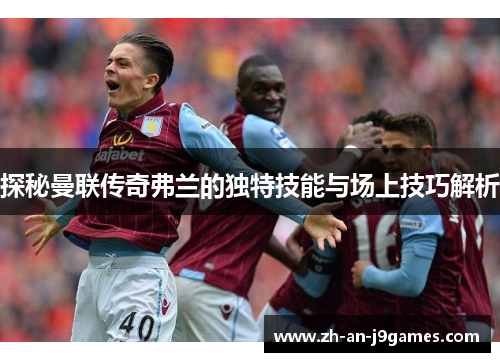 探秘曼联传奇弗兰的独特技能与场上技巧解析