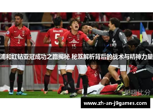 浦和红钻亚冠成功之路揭秘 秘笈解析背后的战术与精神力量 浦和红钻亚冠成功之路揭秘 秘笈解析背后的战术与精神力量