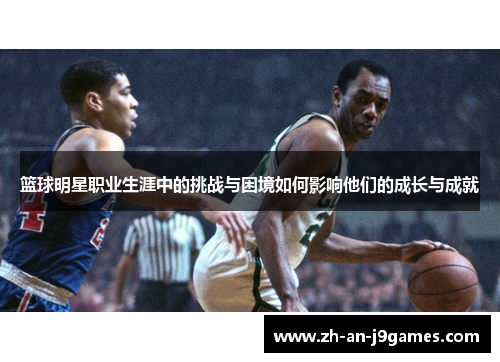 篮球明星职业生涯中的挑战与困境如何影响他们的成长与成就