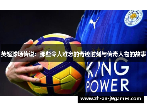 英超球场传说：那些令人难忘的奇迹时刻与传奇人物的故事