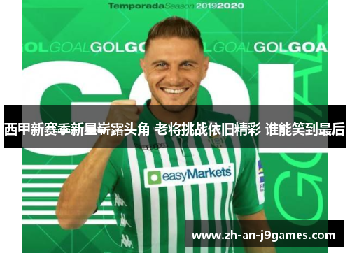 西甲新赛季新星崭露头角 老将挑战依旧精彩 谁能笑到最后 西甲新赛季新星崭露头角 老将挑战依旧精彩 谁能笑到最后