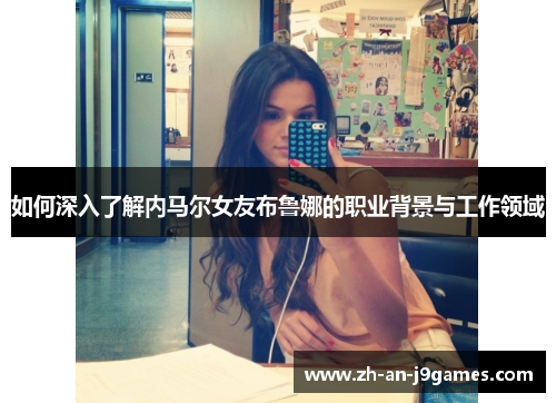 如何深入了解内马尔女友布鲁娜的职业背景与工作领域 如何深入了解内马尔女友布鲁娜的职业背景与工作领域