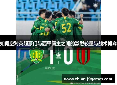 如何应对英超豪门与西甲霸主之间的激烈较量与战术博弈