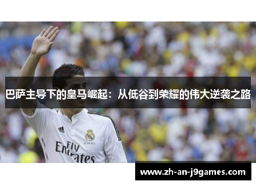 巴萨主导下的皇马崛起：从低谷到荣耀的伟大逆袭之路