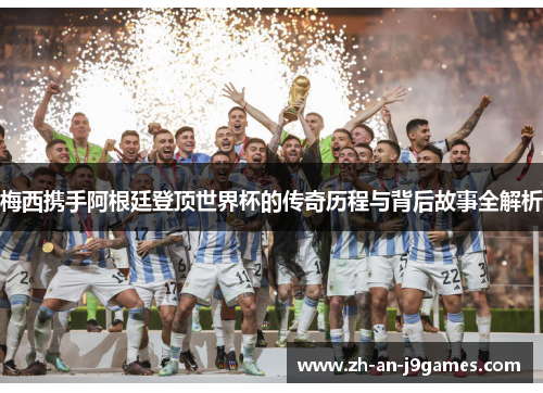 梅西携手阿根廷登顶世界杯的传奇历程与背后故事全解析