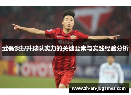 武磊谈提升球队实力的关键要素与实践经验分析