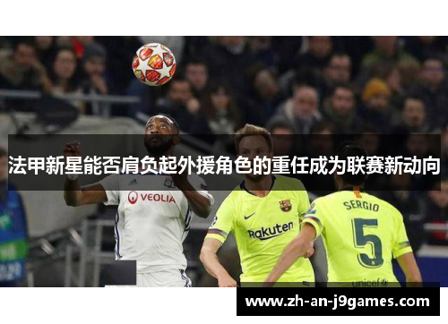 法甲新星能否肩负起外援角色的重任成为联赛新动向