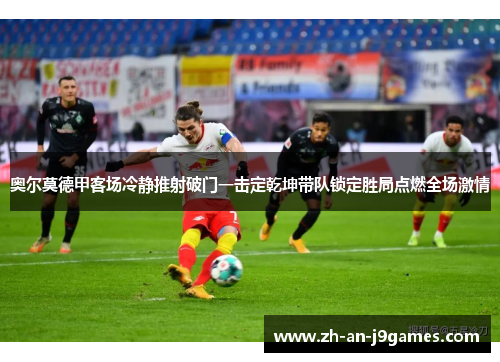 奥尔莫德甲客场冷静推射破门一击定乾坤带队锁定胜局点燃全场激情