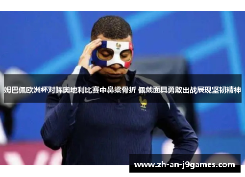 姆巴佩欧洲杯对阵奥地利比赛中鼻梁骨折 佩戴面具勇敢出战展现坚韧精神