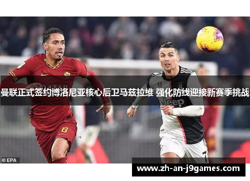 曼联正式签约博洛尼亚核心后卫马兹拉维 强化防线迎接新赛季挑战