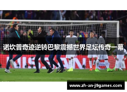 诺坎普奇迹逆转巴黎震撼世界足坛传奇一幕 诺坎普奇迹逆转巴黎震撼世界足坛传奇一幕
